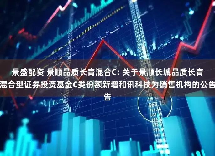 景盛配资 景顺品质长青混合C: 关于景顺长城品质长青混合型证券投资基金C类份额新增和讯科技为销售机构的公告