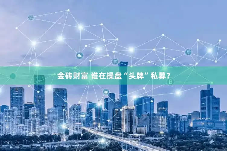 金砖财富 谁在操盘“头牌”私募？