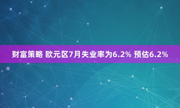 财富策略 欧元区7月失业率为6.2% 预估6.2%