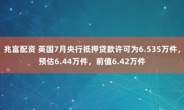兆富配资 英国7月央行抵押贷款许可为6.535万件，预估6.44万件，前值6.42万件