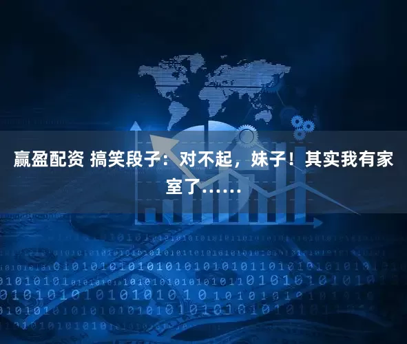 赢盈配资 搞笑段子：对不起，妹子！其实我有家室了……