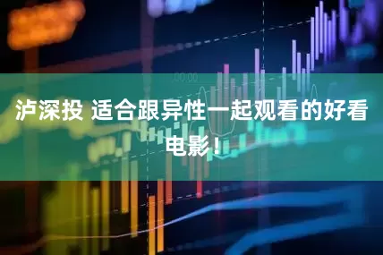 泸深投 适合跟异性一起观看的好看电影！