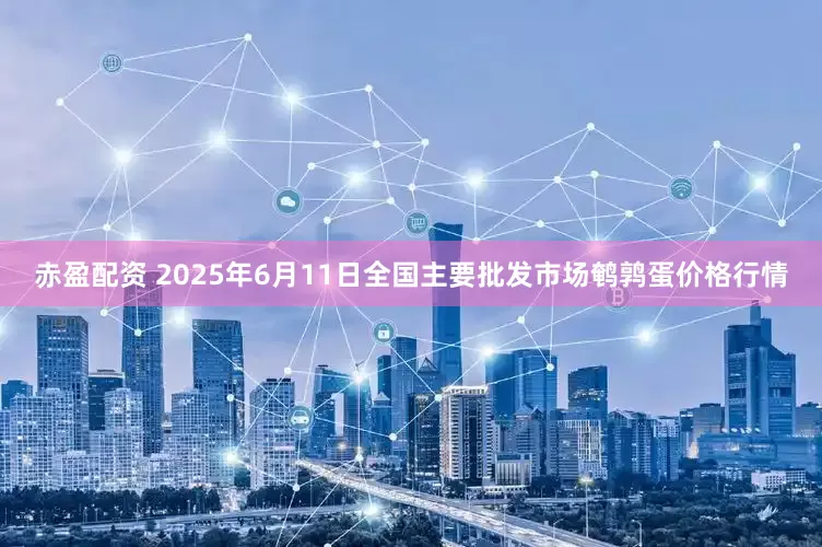 赤盈配资 2025年6月11日全国主要批发市场鹌鹑蛋价格行情
