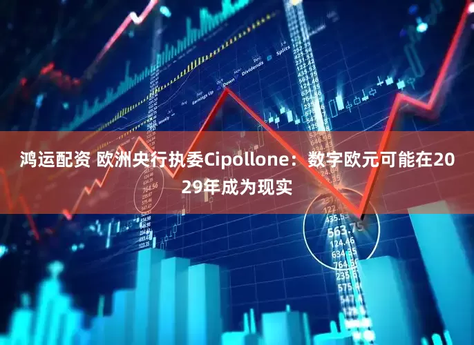 鸿运配资 欧洲央行执委Cipollone：数字欧元可能在2029年成为现实