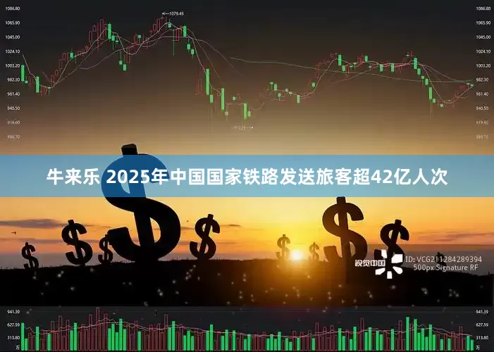 牛来乐 2025年中国国家铁路发送旅客超42亿人次