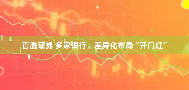 百胜证券 多家银行，差异化布局“开门红”