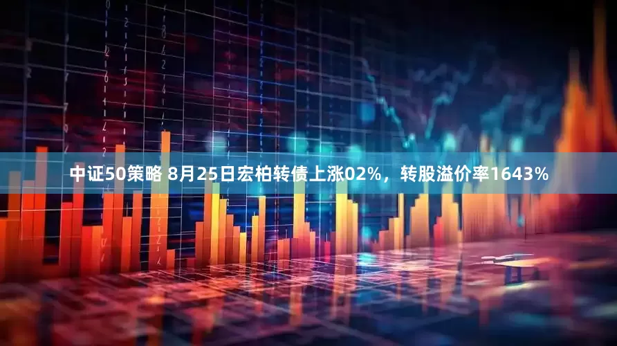 中证50策略 8月25日宏柏转债上涨02%，转股溢价率1643%