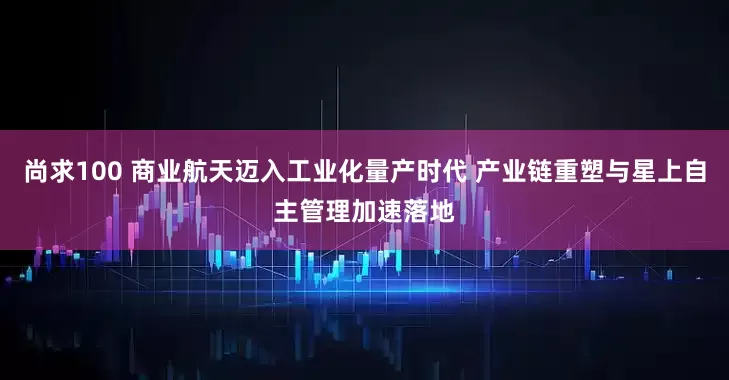 尚求100 商业航天迈入工业化量产时代 产业链重塑与星上自主管理加速落地