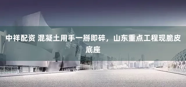 中祥配资 混凝土用手一掰即碎，山东重点工程现脆皮底座